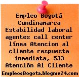 Empleo Bogotá Cundinamarca Estabilidad laboral agentes call center línea Atencion al cliente respuesta inmediata, 533 Atención Al Cliente