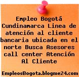 Empleo Bogotá Cundinamarca Linea de atención al cliente bancaria ubicada en el norte Busca Asesores call center Atención Al Cliente