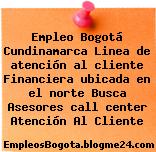 Empleo Bogotá Cundinamarca Linea de atención al cliente Financiera ubicada en el norte Busca Asesores call center Atención Al Cliente