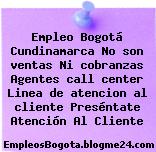 Empleo Bogotá Cundinamarca No son ventas Ni cobranzas Agentes call center Linea de atencion al cliente Preséntate Atención Al Cliente