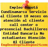 Empleo Bogotá Cundinamarca Servicio al Cliente 18 meses en atención al cliente call center o presencial Bachilleres Entidad Bancaria No estudiantes Atención Al Cliente