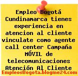 Empleo Bogotá Cundinamarca tienes experiencia en atencion al cliente vinculate como agente call center Campaña MÓVIL de telecomunicaciones Atención Al Cliente