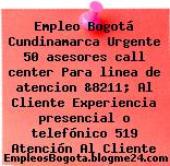 Empleo Bogotá Cundinamarca Urgente 50 asesores call center Para linea de atencion &8211; Al Cliente Experiencia presencial o telefónico 519 Atención Al Cliente