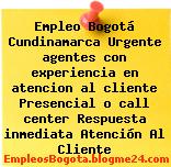 Empleo Bogotá Cundinamarca Urgente agentes con experiencia en atencion al cliente Presencial o call center Respuesta inmediata Atención Al Cliente