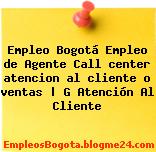 Empleo Bogotá Empleo de Agente Call center atencion al cliente o ventas | G Atención Al Cliente