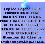 Empleo Bogotá GRAN CONVOCATORIA PARA AGENTES CALL CENTER PARA LINEA DE ATENCION AL CLIENTE SOPORTE TECNICO NO DEJES PASAR ESTA OPORTUNIDAD Atención Al Cliente