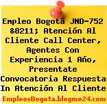 Empleo Bogotá JND-752 &8211; Atención Al Cliente Call Center, Agentes Con Experiencia 1 Año, Presentate Convocatoria Respuesta In Atención Al Cliente
