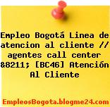 Empleo Bogotá Linea de atencion al cliente // agentes call center &8211; [BC46] Atención Al Cliente