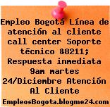 Empleo Bogotá Línea de atención al cliente call center Soporte técnico &8211; Respuesta inmediata 9am martes 24/Diciembre Atención Al Cliente