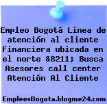 Empleo Bogotá Linea de atención al cliente Financiera ubicada en el norte &8211; Busca Asesores call center Atención Al Cliente