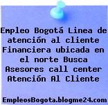 Empleo Bogotá Linea de atención al cliente Financiera ubicada en el norte Busca Asesores call center Atención Al Cliente