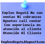 Empleo Bogotá No son ventas Ni cobranzas Agnetes call center Con experiencia en atención al cliente Atención Al Cliente