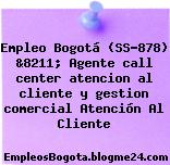 Empleo Bogotá (SS-878) &8211; Agente call center atencion al cliente y gestion comercial Atención Al Cliente