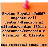 Empleo Bogotá UAM667 Angente call center/Atencion al cliente/ventas &8211; cobranzas/retencio?n Atención Al Cliente