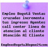 Empleo Bogotá Ventas cruzadas incrementa tus ingresos Agentes call center linea de atencion al cliente Atención Al Cliente