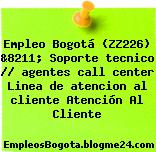 Empleo Bogotá (ZZ226) &8211; Soporte tecnico // agentes call center Linea de atencion al cliente Atención Al Cliente