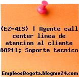 (EZ-413) | Agente call center linea de atencion al cliente &8211; Soporte tecnico