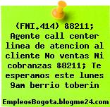 (FNI.414) &8211; Agente call center linea de atencion al cliente No ventas Ni cobranzas &8211; Te esperamos este lunes 9am berrio toberin