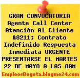 GRAN CONVOCATORIA Agente Call Center Atención Al Cliente &8211; Contrato Indefinido Respuesta Inmediata URGENTE PRESENTARSE EL MARTES 22 DE MAYO A LAS 8AM