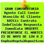 GRAN CONVOCATORIA Agente Call Center Atención Al Cliente &8211; Contrato Indefinido Respuesta Inmediata URGENTE PRESENTARSE EL MARTES 23 DE MAYO DE 12M A 2