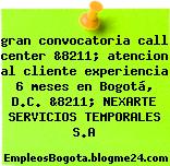 gran convocatoria call center &8211; atencion al cliente experiencia 6 meses en Bogotá, D.C. &8211; NEXARTE SERVICIOS TEMPORALES S.A