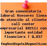 Gran convocatoria laboral Asesores linea de atención al cliente call center empresarial &8211; con importante entidad financiera | Q.837
