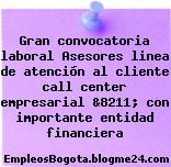 Gran convocatoria laboral Asesores linea de atención al cliente call center empresarial &8211; con importante entidad financiera