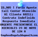 ID.905 | Feria Agente Call Center Atención Al Cliente &8211; Contrato Indefinido Respuesta Inmediata URGENTE PRESENTARSE EL MIERCOLES 23 DE MAYO DE 12M A