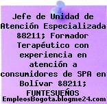 Jefe de Unidad de Atención Especializada &8211; Formador Terapéutico con experiencia en atención a consumidores de SPA en Bolívar &8211; FUNTESUEÑOS