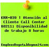 KRR-039 | Atención al Cliente Call Center &8211; Disponibilidad de trabajo 8 horas