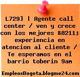 L729] | Agente call center / ven y crece con los mejores &8211; experiencia en atencion al cliente / Te esperamos en el barrio toberin 9am
