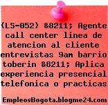 (LS-052) &8211; Agente call center linea de atencion al cliente entrevistas 9am barrio toberin &8211; Aplica experiencia presencial telefonica o practicas