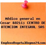 Médico general en Cesar &8211; CENTRO DE ATENCION INTEGRAL SAS