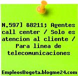 N.597] &8211; Agentes call center / Solo es atencion al cliente / Para linea de telecomunicaciones