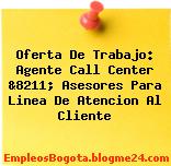 Oferta De Trabajo: Agente Call Center &8211; Asesores Para Linea De Atencion Al Cliente