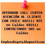 OPERADOR CALL CENTER ATENCIÓN AL CLIENTE CON CHILE &8211; NTE en Caldas &8211; CONTACTAMOS SAS en Caldas