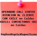 OPERADOR CALL CENTER ATENCION AL CLIENTE CON CHILE en Caldas &8211; CONTACTAMOS SAS en Caldas