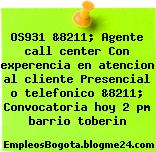 OS931 &8211; Agente call center Con experencia en atencion al cliente Presencial o telefonico &8211; Convocatoria hoy 2 pm barrio toberin