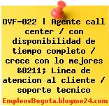 OVF-022 | Agente call center / con disponibilidad de tiempo completo / crece con lo mejores &8211; Linea de atencion al cliente / soporte tecnico
