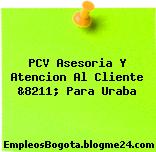 PCV Asesoria Y Atencion Al Cliente &8211; Para Uraba