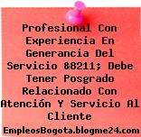 Profesional Con Experiencia En Generancia Del Servicio &8211; Debe Tener Posgrado Relacionado Con Atención Y Servicio Al Cliente