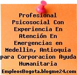 Profesional Psicosocial Con Experiencia En Atención En Emergencias en Medellin, Antioquia para Corporacion Ayuda Humanitaria