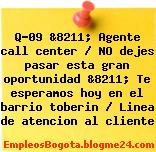 Q-09 &8211; Agente call center / NO dejes pasar esta gran oportunidad &8211; Te esperamos hoy en el barrio toberin / Linea de atencion al cliente