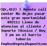 (QX.412) | Agente call center No dejes pasar esta gran oportunidad &8211; Linea de atencion al cliente / Soporte Técnico / Hoy 2 pm en el barrio toberin