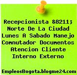 Recepcionista &8211; Norte De La Ciudad Lunes A Sabado Manejo Comnutador Documentos Atencion Cliente Interno Externo