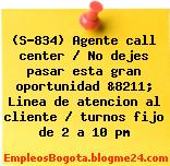 (S-834) Agente call center / No dejes pasar esta gran oportunidad &8211; Linea de atencion al cliente / turnos fijo de 2 a 10 pm