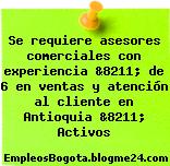 Se requiere asesores comerciales con experiencia &8211; de 6 en ventas y atención al cliente en Antioquia &8211; Activos