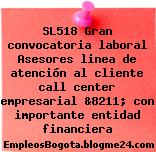 SL518 Gran convocatoria laboral Asesores linea de atención al cliente call center empresarial &8211; con importante entidad financiera