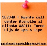 SLV340 | Agente call center Atención al cliente &8211; Turno Fijo de 3pm a 11pm