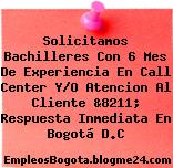 Solicitamos Bachilleres Con 6 Mes De Experiencia En Call Center Y/O Atencion Al Cliente &8211; Respuesta Inmediata En Bogotá D.C